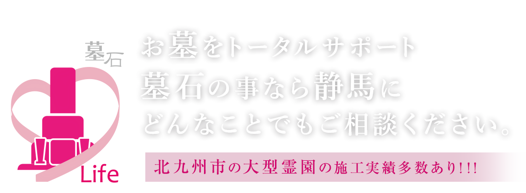 お墓をトータルサポート 墓石の事なら静馬にどんなことでもご相談ください。北九州市の大型霊園の施工実績多数あり！！！